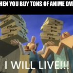 I WILL LIVEE. | WHEN YOU BUY TONS OF ANIME DVDS | image tagged in i will livee | made w/ Imgflip meme maker