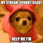 Please help | PLEASE CHECK OUT MY STREAM: SPOOKY-SCARY; HELP ME I'M STILL LONELY | image tagged in funny chihuahua | made w/ Imgflip meme maker