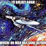 To boldly Gogh | TO BOLDLY GOGH; WHERE NO MAN HAS GONE BEFORE | image tagged in to boldly gogh | made w/ Imgflip meme maker