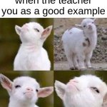 what can i say | when the teacher you as a good example | image tagged in smug goat,relatable,schools | made w/ Imgflip meme maker