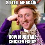 People Who Own Chickens Right Now | SO TELL ME AGAIN... HOW MUCH ARE CHICKEN EGGS? | image tagged in willy wonka blank | made w/ Imgflip meme maker