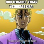 Killer Queen's newest ability: Heresy Detected | FOOT FETISHIST: *EXISTS*; YOSHIKAGE KIRA: | image tagged in i'm about to beat you to death | made w/ Imgflip meme maker
