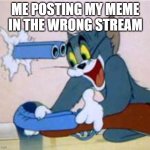 tom the cat shooting himself  | ME POSTING MY MEME IN THE WRONG STREAM | image tagged in tom the cat shooting himself | made w/ Imgflip meme maker