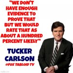 Fox Tabloid Tv Is The New National Enquirer | "WE DON'T HAVE ENOUGH EVIDENCE TO PROVE THAT BUT WE WOULD RATE THAT AS ABOUT A HUNDRED PERCENT LIKELY"; TUCKER
CARLSON; @FOX TABLOID TV | image tagged in turning point tucker carlson,liar,dumbass,special kind of stupid,dumbasses,memes | made w/ Imgflip meme maker