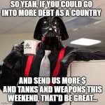 we're fighting the super evil Russian empire run by the unpopular dying madman | SO YEAH, IF YOU COULD GO INTO MORE DEBT AS A COUNTRY; AND SEND US MORE $ AND TANKS AND WEAPONS THIS WEEKEND, THAT'D BE GREAT... | image tagged in darth vader office space | made w/ Imgflip meme maker
