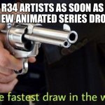 Kool Aid Man | R34 ARTISTS AS SOON AS A NEW ANIMATED SERIES DROPS | image tagged in fastest draw in the west | made w/ Imgflip meme maker