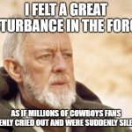Dallas Cowboys lose | I FELT A GREAT DISTURBANCE IN THE FORCE... AS IF MILLIONS OF COWBOYS FANS SUDDENLY CRIED OUT AND WERE SUDDENLY SILENCED. | image tagged in memes,obi wan kenobi | made w/ Imgflip meme maker