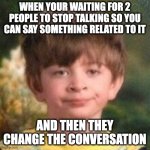 Annoyed face | WHEN YOUR WAITING FOR 2 PEOPLE TO STOP TALKING SO YOU CAN SAY SOMETHING RELATED TO IT; AND THEN THEY CHANGE THE CONVERSATION | image tagged in annoyed face | made w/ Imgflip meme maker