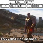 I called a good train simulator | WHEN YOU PLAY A TRAIN SIMULATOR ON ROBLOX | image tagged in thanos they called me a madman,memes | made w/ Imgflip meme maker