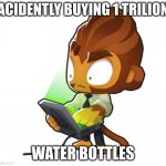 Bloons TD six Benjamin | ACIDENTLY BUYING 1 TRILION; WATER BOTTLES | image tagged in bloons td six benjamin | made w/ Imgflip meme maker