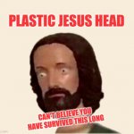 Plastic Jesus Head | PLASTIC JESUS HEAD; CAN'T BELIEVE YOU HAVE SURVIVED THIS LONG | image tagged in plastic jesus head,weed jesus,how did this happen,buddy christ,survival,that face you make when | made w/ Imgflip meme maker