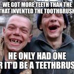 Ugly Twins | WE GOT MORE TEETH THAN THE GUY THAT INVENTED THE TOOTHBRUSH BRO; HE ONLY HAD ONE ER IT'D BE A TEETHBRUSH | image tagged in memes,ugly twins | made w/ Imgflip meme maker