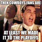 Goodfellows on Dems | AND THEN COWBOYS FANS ARE LIKE; AT LEAST WE MADE IT TO THE PLAYOFFS | image tagged in goodfellows on dems | made w/ Imgflip meme maker