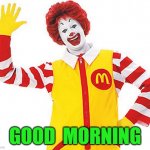 Ronald McDonald | GOOD  MORNING | image tagged in ronald mcdonald | made w/ Imgflip meme maker