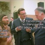 ... i got a game? | My friends playing so many games and talking about them; Me who has 1 game only | image tagged in caveman conversation | made w/ Imgflip meme maker