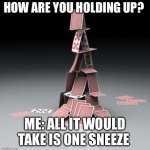 Holding up | HOW ARE YOU HOLDING UP? ME: ALL IT WOULD TAKE IS ONE SNEEZE | image tagged in literal house of cards | made w/ Imgflip meme maker