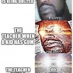 I sleep meme with ascended template | THE TEACHER WHEN SOME KID IS BEING BULLYED THE TEACHER WHEN A KID HAS A HAT ON THE TEACHER WHEN A KID HAS GUM | image tagged in i sleep meme with ascended template | made w/ Imgflip meme maker