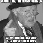 Back in my day | BACK IN MY DAY, IF WE WANTED FASTER TRANSPORTAION; WE WOULD CRACK A WHIP AT A HORSE'S BUTTOCKS EVERY FIVE MINUTES ON A CHARIOT | image tagged in back in my day | made w/ Imgflip meme maker