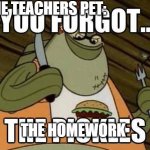 You forgot the pickles | THE TEACHERS PET:; THE HOMEWORK | image tagged in you forgot the pickles | made w/ Imgflip meme maker