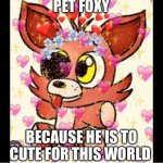 Cute foxy | PET FOXY; BECAUSE HE IS TO CUTE FOR THIS WORLD | image tagged in cute foxy | made w/ Imgflip meme maker