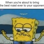 Roast Battles | When you're about to bring the best roast ever to your opponent | image tagged in ahem,roasts,roast battle,spongebob,memes | made w/ Imgflip meme maker