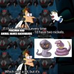 I think there’s more though. Not sure | POKÉMON HAD ANIMAL NAMES BACKWARDS | image tagged in had a nickel for every time i d have 2 nickels,pokemon | made w/ Imgflip meme maker