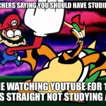 Studying be like…. | MY TEACHERS SAYING YOU SHOULD HAVE STUDIED MORE; ME WATCHING YOUTUBE FOR 12 HOURS STRAIGHT NOT STUDYING AT ALL | image tagged in something about super mario 64 slap,relateable,studying | made w/ Imgflip meme maker