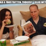 prince william | HARRY HAD A FROSTBITTEN-TODGER?    GLAD WE'RE VEGAN | image tagged in prince william,prince harry,meghan markle,royal family,royal,royals | made w/ Imgflip meme maker