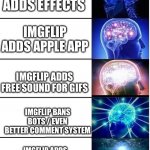Expanding Brain 5 Panel | IMGFLIP ADDS APPLE APP IMGFLIP ADDS FREE SOUND FOR GIFS IMGFLIP BANS BOTS / EVEN BETTER COMMENT SYSTEM IMGFLIP ADDS CUSTOM PROFILE PICTURES  | image tagged in expanding brain 5 panel | made w/ Imgflip meme maker