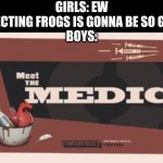 true | GIRLS: EW DISSECTING FROGS IS GONNA BE SO GROSS
BOYS: | image tagged in meet the medic | made w/ Imgflip meme maker