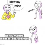 blow my mind | WHY DO WE DRINK DRINKS BUT NOT FOOD FOOD? | image tagged in blow my mind | made w/ Imgflip meme maker