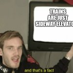 and that's a fact | TRAINS ARE JUST SIDEWAY ELEVATORS | image tagged in and that's a fact | made w/ Imgflip meme maker