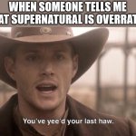 When someone tells me that Supernatural is overrated | WHEN SOMEONE TELLS ME THAT SUPERNATURAL IS OVERRATED | image tagged in you ve yee d your last haw | made w/ Imgflip meme maker