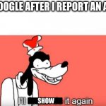 Google be like | GOOGLE AFTER I REPORT AN AD; SHOW | image tagged in ill do it again,google,advertising | made w/ Imgflip meme maker