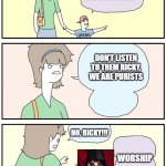 Sleep Token hypetrain | IS THAT A NEW HYPED BAND? DON'T LISTEN TO THEM RICKY, WE ARE PURISTS; NO, RICKY!!! WORSHIP | image tagged in don't look at them ricky | made w/ Imgflip meme maker