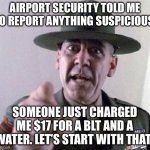 Air port food is so damn expensive, you know? | AIRPORT SECURITY TOLD ME TO REPORT ANYTHING SUSPICIOUS. SOMEONE JUST CHARGED ME $17 FOR A BLT AND A WATER. LET’S START WITH THAT! | image tagged in stop complaining | made w/ Imgflip meme maker