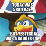 Terrible pun | TODAY WAS A SAD DAY…; …BUT YESTERDAY WAS A SADDER-DAY | image tagged in bad pun king dedede | made w/ Imgflip meme maker