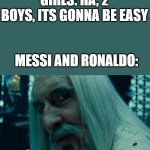 Nahh jit trippin | GIRLS: HA, 2 BOYS, ITS GONNA BE EASY MESSI AND RONALDO: | image tagged in so you have chosen death | made w/ Imgflip meme maker