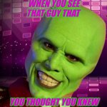 green>men | WHEN YOU SEE THAT GUY THAT; YOU THOUGHT YOU KNEW | image tagged in green man | made w/ Imgflip meme maker
