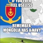 Bruh | IF YOU EVER FEEL USELESS; REMEMBER, MONGOLIA HAS A NAVY | image tagged in mongolia,navy,funny,stupid | made w/ Imgflip meme maker
