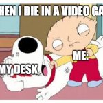 desk | WHEN I DIE IN A VIDEO GAME; MY DESK; ME: | image tagged in stewie where's my money | made w/ Imgflip meme maker