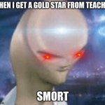 SMORT | WHEN I GET A GOLD STAR FROM TEACHER SMORT | image tagged in smort | made w/ Imgflip meme maker
