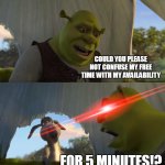 Shrek For Five Minutes | COULD YOU PLEASE NOT CONFUSE MY FREE TIME WITH MY AVAILABILITY FOR 5 MINUTES!? | image tagged in shrek for five minutes,meme,memes,humor,funny,relatable | made w/ Imgflip meme maker