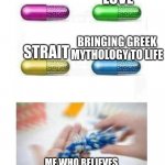 mythology | LOVE; IMMORTALITY; BRINGING GREEK MYTHOLOGY TO LIFE; STRAIT; ME WHO BELIEVES GREEK MYTHOLOGY | image tagged in blank pills meme | made w/ Imgflip meme maker