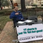 Comment if you agree | YT shorts is just Tik Tok but good You can't | image tagged in memes,change my mind | made w/ Imgflip meme maker