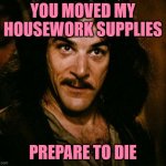 Housework Supplies | YOU MOVED MY HOUSEWORK SUPPLIES PREPARE TO DIE | image tagged in inigo montoya,housework,prepare to die,funny memes,cleaning,movie quotes | made w/ Imgflip meme maker