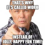 red foreman dumbasz | THAT'S WHY IT'S CALLED WORK; INSTEAD OF JOLLY, HAPPY FUN TIME! | image tagged in red foreman dumbasz | made w/ Imgflip meme maker
