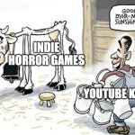 Every single time... | INDIE HORROR GAMES YOUTUBE KIDS | image tagged in milking the cow | made w/ Imgflip meme maker