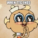 I hope it finally ends | WHEN TTG ENDS; ME: | image tagged in flapjack001 | made w/ Imgflip meme maker