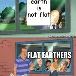 Bobby Hill if those kids could read | earth is not flat; FLAT EARTHERS | image tagged in bobby hill if those kids could read | made w/ Imgflip meme maker